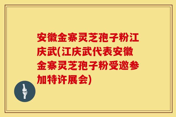 安徽金寨灵芝孢子粉江庆武(江庆武代表安徽金寨灵芝孢子粉受邀参加特许展会)
