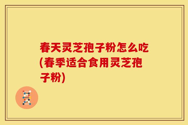 春天灵芝孢子粉怎么吃(春季适合食用灵芝孢子粉)