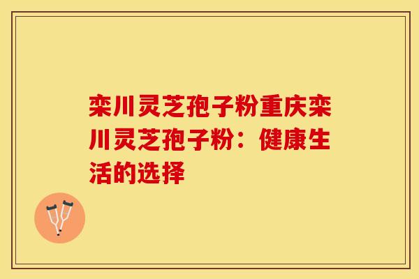 栾川灵芝孢子粉重庆栾川灵芝孢子粉：健康生活的选择