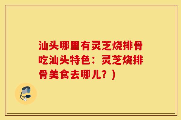 汕头哪里有灵芝烧排骨吃汕头特色：灵芝烧排骨美食去哪儿？)