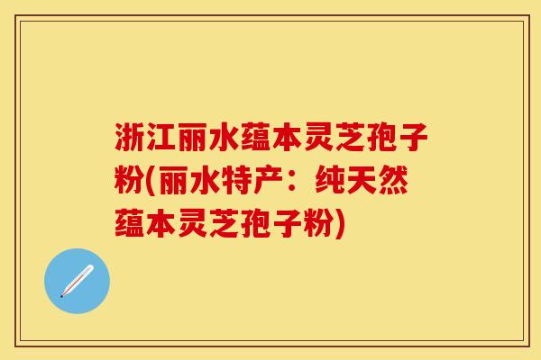 浙江丽水蕴本灵芝孢子粉(丽水特产：纯天然蕴本灵芝孢子粉)