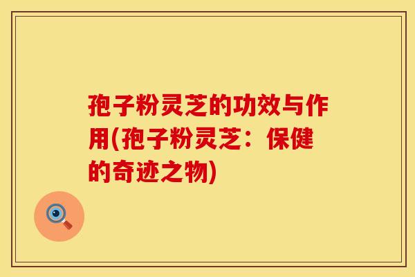 孢子粉灵芝的功效与作用(孢子粉灵芝：保健的奇迹之物)