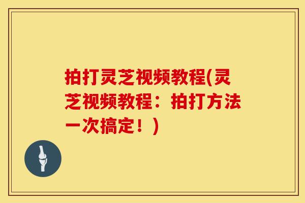 拍打灵芝视频教程(灵芝视频教程：拍打方法一次搞定！)