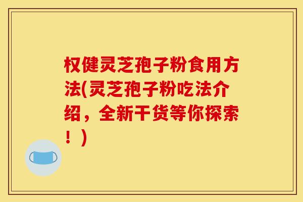 权健灵芝孢子粉食用方法(灵芝孢子粉吃法介绍,全新干货等你探索!) 权健灵芝孢子粉食用方法(灵芝孢子粉吃法介绍,全新干货等你探索!)