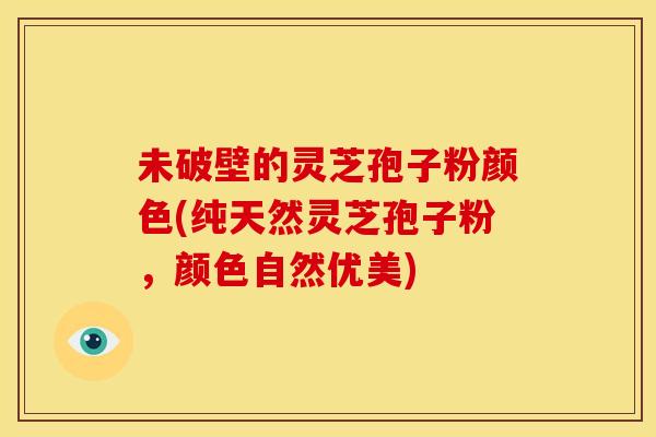 未破壁的灵芝孢子粉颜色(纯天然灵芝孢子粉,颜色自然优美) 未破壁的灵芝孢子粉颜色(纯天然灵芝孢子粉,颜色自然优美)