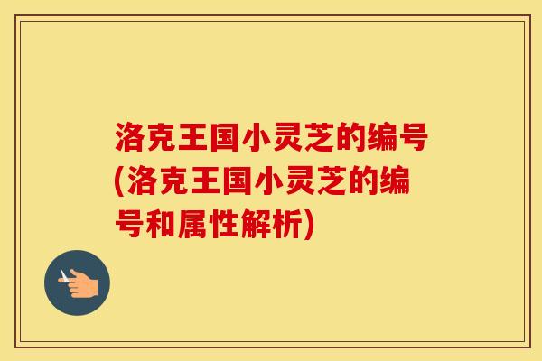 洛克王国小灵芝的编号(洛克王国小灵芝的编号和属性解析)