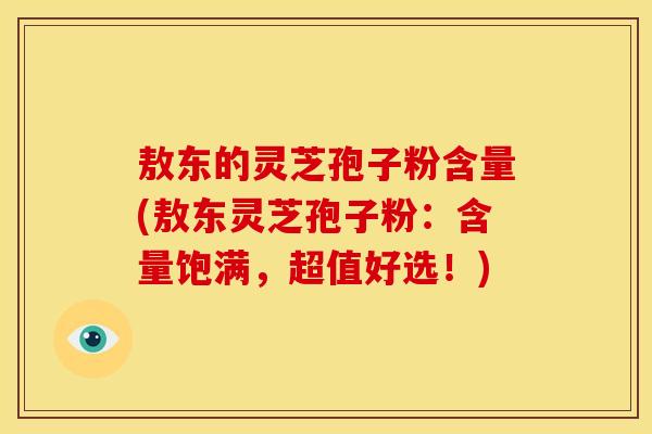 敖东的灵芝孢子粉含量(敖东灵芝孢子粉：含量饱满，超值好选！)