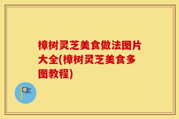 樟树灵芝美食做法图片大全(樟树灵芝美食多图教程)