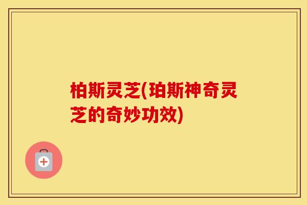 柏斯灵芝(珀斯神奇灵芝的奇妙功效)