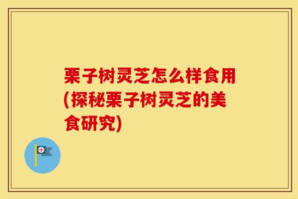 栗子树灵芝怎么样食用(探秘栗子树灵芝的美食研究)