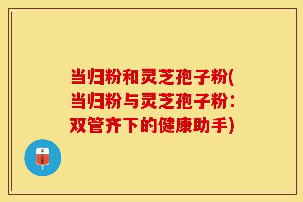 当归粉和灵芝孢子粉(当归粉与灵芝孢子粉：双管齐下的健康助手)