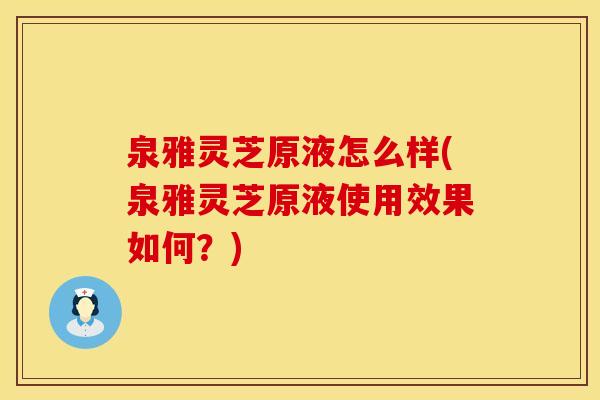 泉雅灵芝原液怎么样(泉雅灵芝原液使用效果如何？)