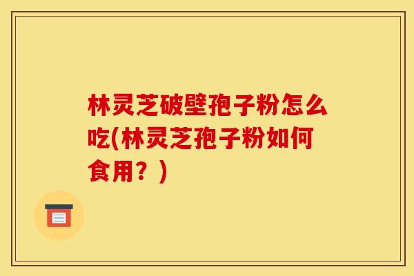 林灵芝破壁孢子粉怎么吃(林灵芝孢子粉如何食用？)