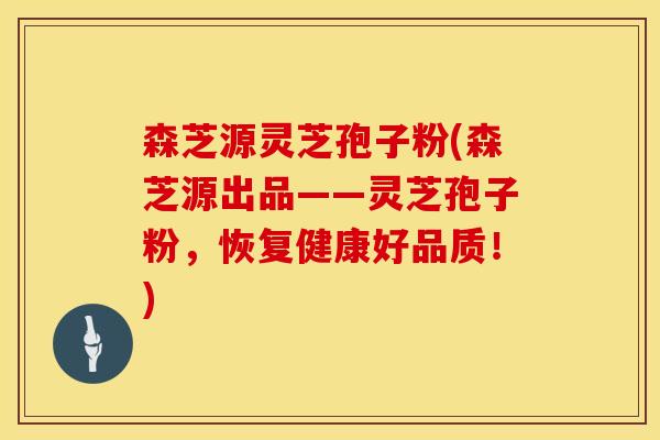 森芝源灵芝孢子粉(森芝源出品——灵芝孢子粉，恢复健康好品质！)
