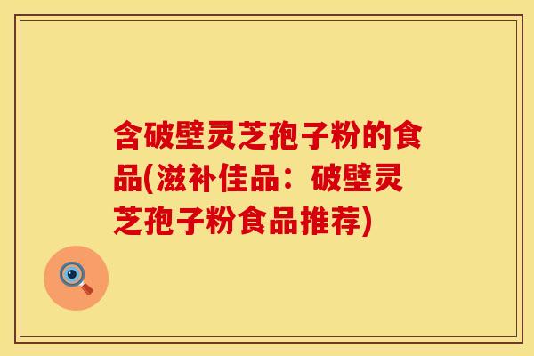 含破壁灵芝孢子粉的食品(滋补佳品：破壁灵芝孢子粉食品推荐)