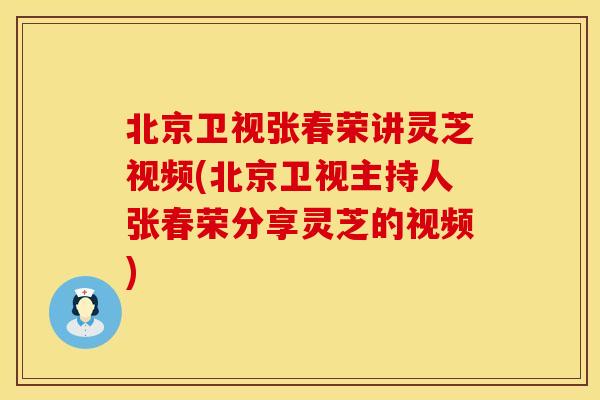 北京卫视张春荣讲灵芝视频(北京卫视主持人张春荣分享灵芝的视频)