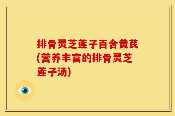 排骨灵芝莲子百合黄芪(营养丰富的排骨灵芝莲子汤)