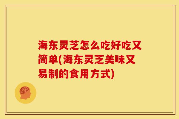 海东灵芝怎么吃好吃又简单(海东灵芝美味又易制的食用方式)
