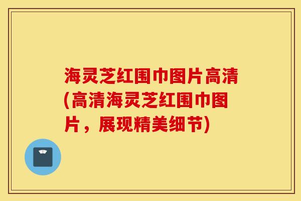 海灵芝红围巾图片高清(高清海灵芝红围巾图片，展现精美细节)