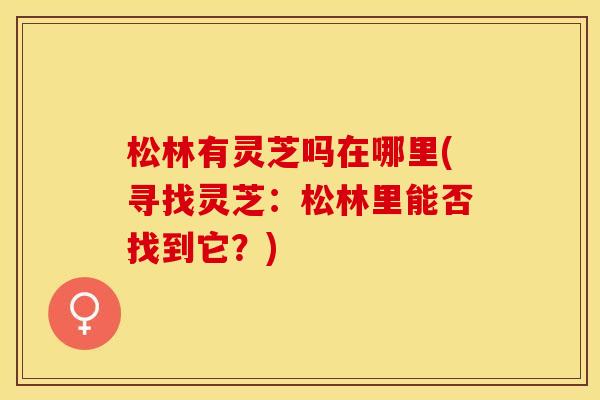 松林有灵芝吗在哪里(寻找灵芝:松林里能否找到它?) 松林有灵芝吗在哪里(寻找灵芝:松林里能否找到它?)