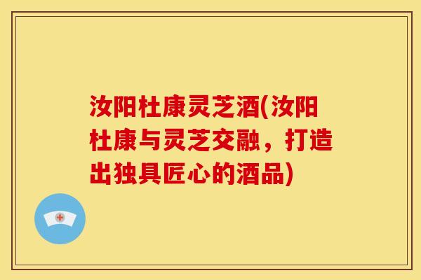 汝阳杜康灵芝酒(汝阳杜康与灵芝交融，打造出独具匠心的酒品)