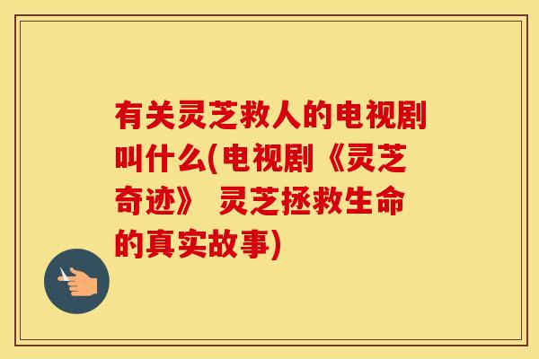有关灵芝救人的电视剧叫什么(电视剧《灵芝奇迹》 灵芝拯救生命的真实故事)