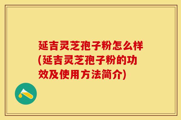 延吉灵芝孢子粉怎么样(延吉灵芝孢子粉的功效及使用方法简介)