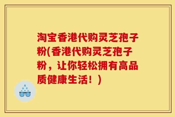淘宝香港代购灵芝孢子粉(香港代购灵芝孢子粉，让你轻松拥有高品质健康生活！)