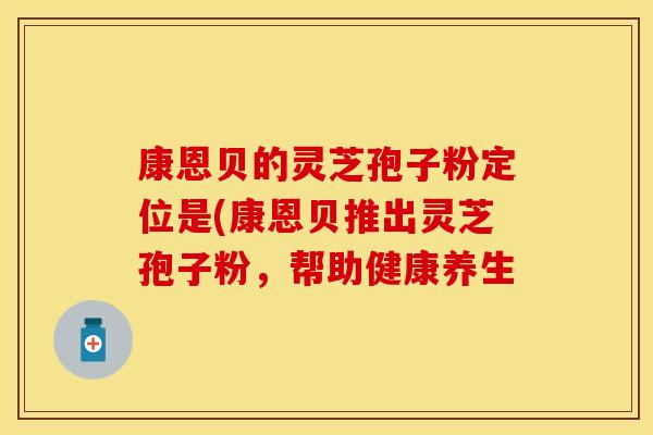 康恩贝的灵芝孢子粉定位是(康恩贝推出灵芝孢子粉，帮助健康养生