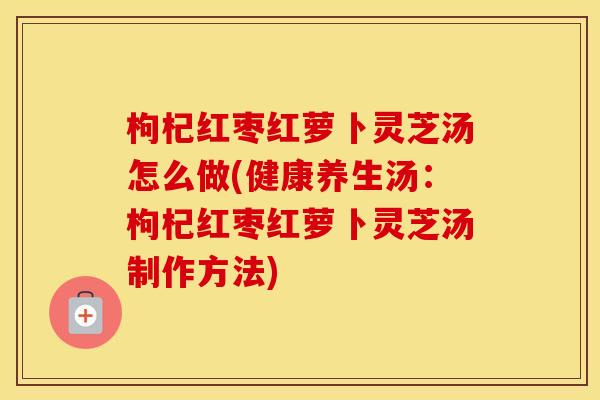 枸杞红枣红萝卜灵芝汤怎么做(健康养生汤：枸杞红枣红萝卜灵芝汤制作方法)