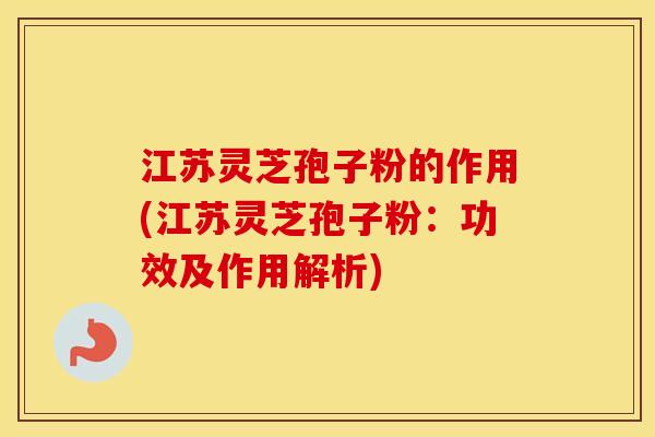 江苏灵芝孢子粉的作用(江苏灵芝孢子粉:功效及作用解析) 江苏灵芝孢子粉的作用(江苏灵芝孢子粉:功效及作用解析)