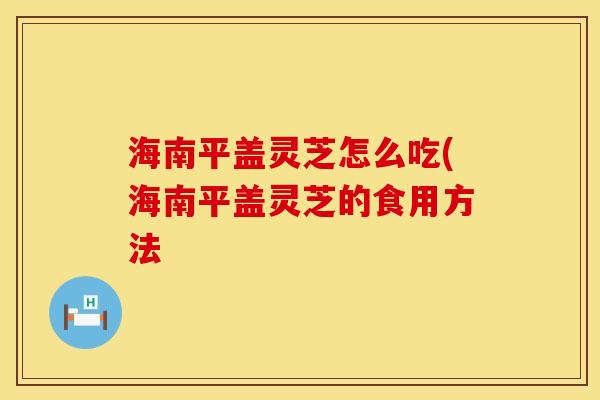 海南平盖灵芝怎么吃(海南平盖灵芝的食用方法