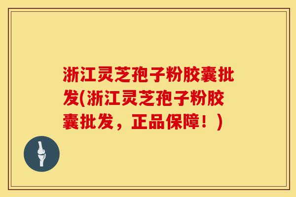 浙江灵芝孢子粉胶囊批发(浙江灵芝孢子粉胶囊批发，正品保障！)