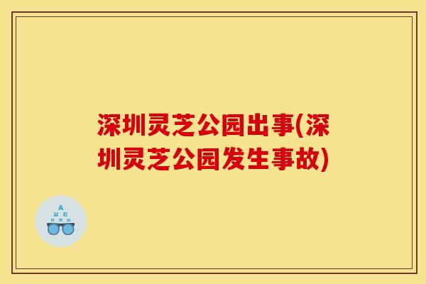 深圳灵芝公园出事(深圳灵芝公园发生事故)