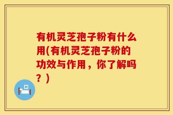 有机灵芝孢子粉有什么用(有机灵芝孢子粉的功效与作用,你了解吗?) 有机灵芝孢子粉有什么用(有机灵芝孢子粉的功效与作用,你了解吗?)