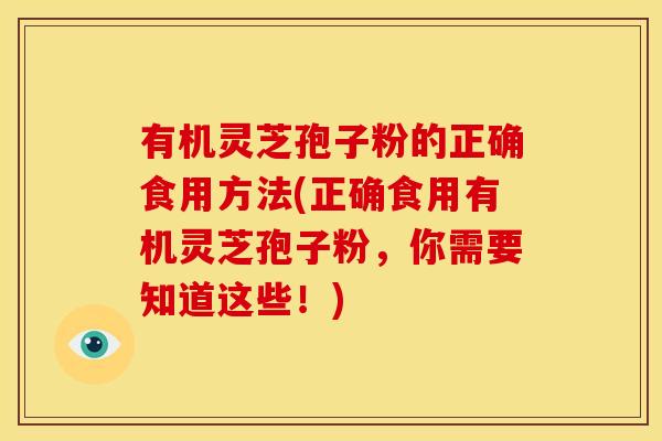 有机灵芝孢子粉的正确食用方法(正确食用有机灵芝孢子粉,你需要知道这些!) 有机灵芝孢子粉的正确食用方法(正确食用有机灵芝孢子粉,你需要知道这些!)
