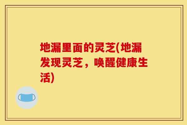 地漏里面的灵芝(地漏发现灵芝,唤醒健康生活) 地漏里面的灵芝(地漏发现灵芝,唤醒健康生活)
