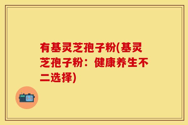 有基灵芝孢子粉(基灵芝孢子粉：健康养生不二选择)