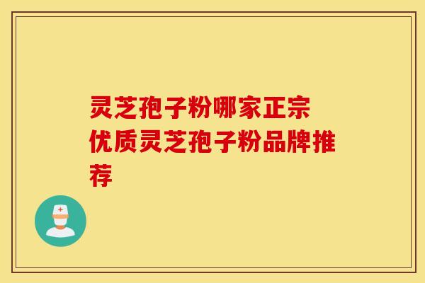 灵芝孢子粉哪家正宗 优质灵芝孢子粉品牌推荐