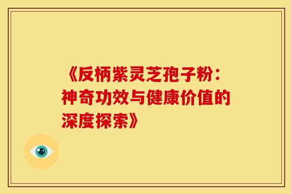《反柄紫灵芝孢子粉：神奇功效与健康价值的深度探索》
