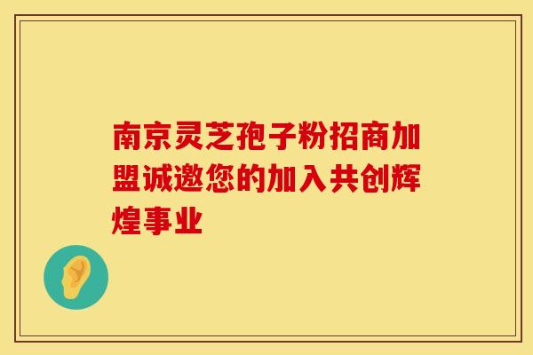 南京灵芝孢子粉招商加盟诚邀您的加入共创辉煌事业