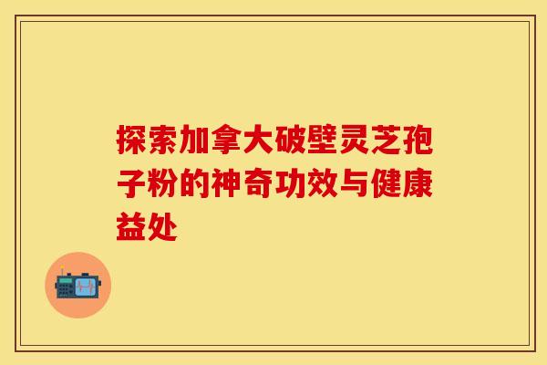 探索加拿大破壁灵芝孢子粉的神奇功效与健康益处 探索加拿大破壁灵芝孢子粉的神奇功效与健康益处