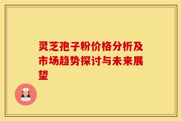 灵芝孢子粉价格分析及市场趋势探讨与未来展望