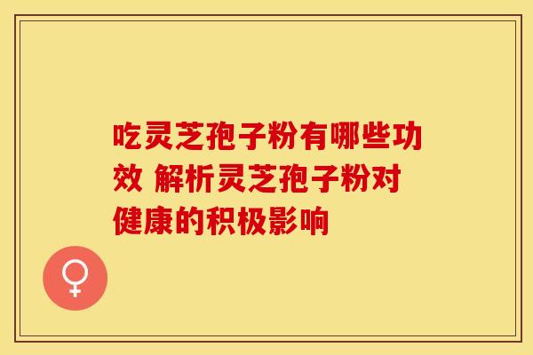 吃灵芝孢子粉有哪些功效 解析灵芝孢子粉对健康的积极影响