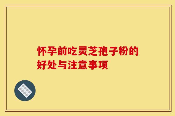 怀孕前吃灵芝孢子粉的好处与注意事项