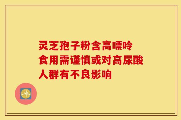 灵芝孢子粉含高嘌呤 食用需谨慎或对高尿酸人群有不良影响 灵芝孢子粉含高嘌呤 食用需谨慎或对高尿酸人群有不良影响
