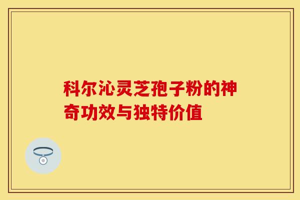 科尔沁灵芝孢子粉的神奇功效与独特价值