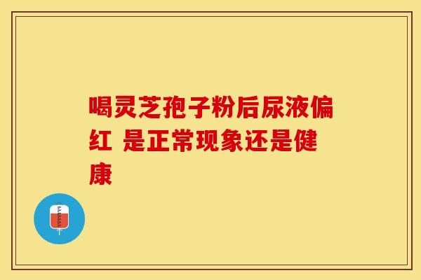 喝灵芝孢子粉后尿液偏红 是正常现象还是健康
