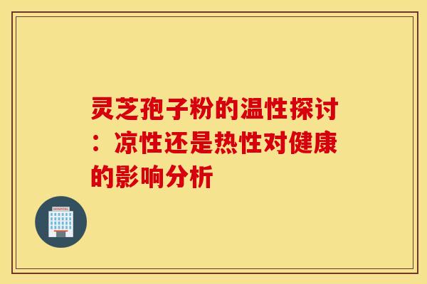 灵芝孢子粉的温性探讨:凉性还是热性对健康的影响分析 灵芝孢子粉的温性探讨:凉性还是热性对健康的影响分析