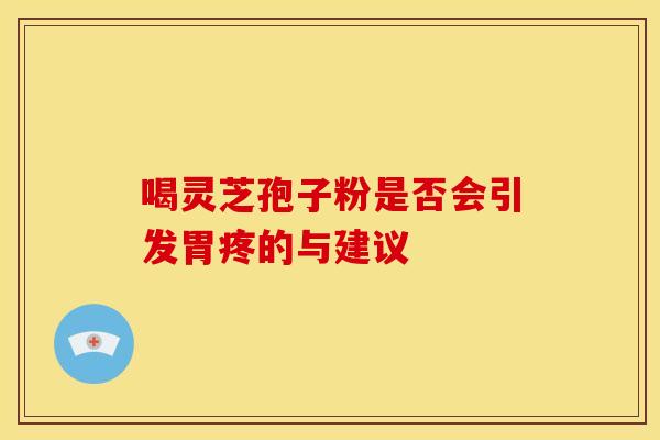 喝灵芝孢子粉是否会引发胃疼的与建议